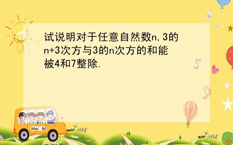 试说明对于任意自然数n,3的n+3次方与3的n次方的和能被4和7整除.