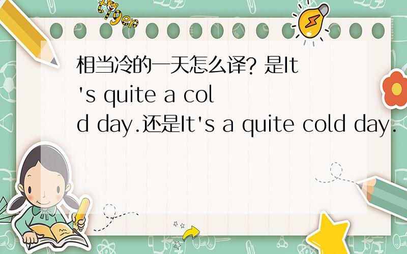 相当冷的一天怎么译? 是It's quite a cold day.还是It's a quite cold day. ?