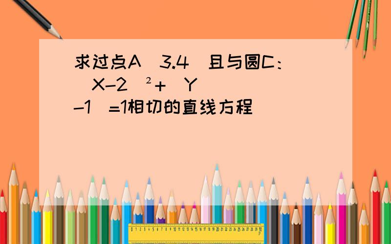 求过点A（3.4）且与圆C：（X-2）²+（Y-1）=1相切的直线方程