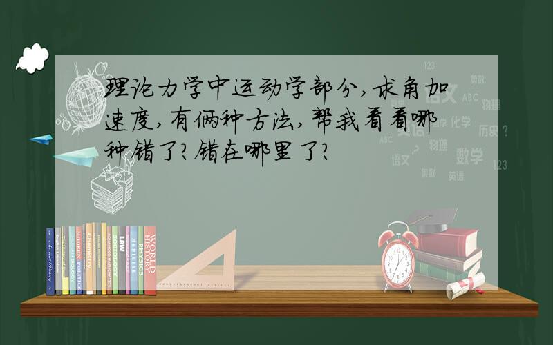 理论力学中运动学部分,求角加速度,有俩种方法,帮我看看哪种错了?错在哪里了?