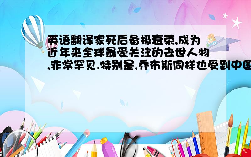 英语翻译家死后备极哀荣,成为近年来全球最受关注的去世人物,非常罕见.特别是,乔布斯同样也受到中国人的敬仰,这就更加令人深