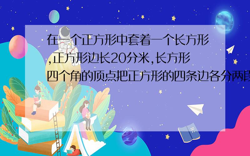 在一个正方形中套着一个长方形,正方形边长20分米,长方形四个角的顶点把正方形的四条边各分两段.