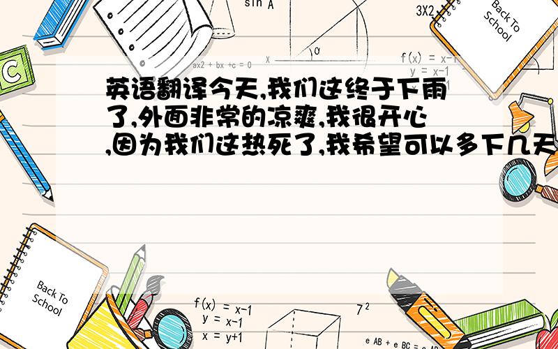 英语翻译今天,我们这终于下雨了,外面非常的凉爽,我很开心,因为我们这热死了,我希望可以多下几天.