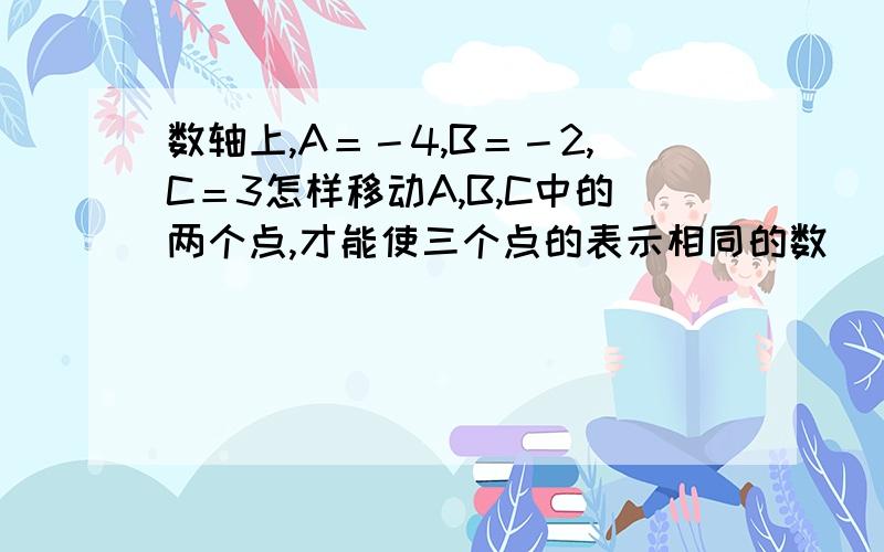 数轴上,A＝－4,B＝－2,C＝3怎样移动A,B,C中的两个点,才能使三个点的表示相同的数