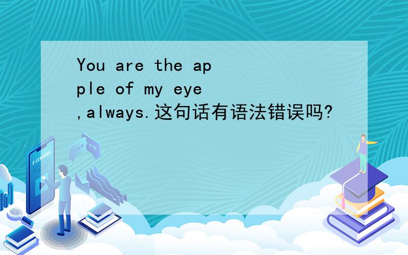 You are the apple of my eye ,always.这句话有语法错误吗?