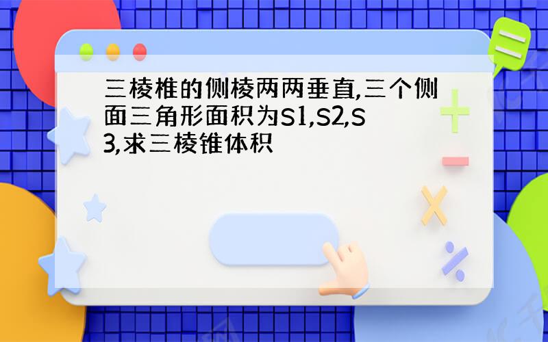 三棱椎的侧棱两两垂直,三个侧面三角形面积为S1,S2,S3,求三棱锥体积