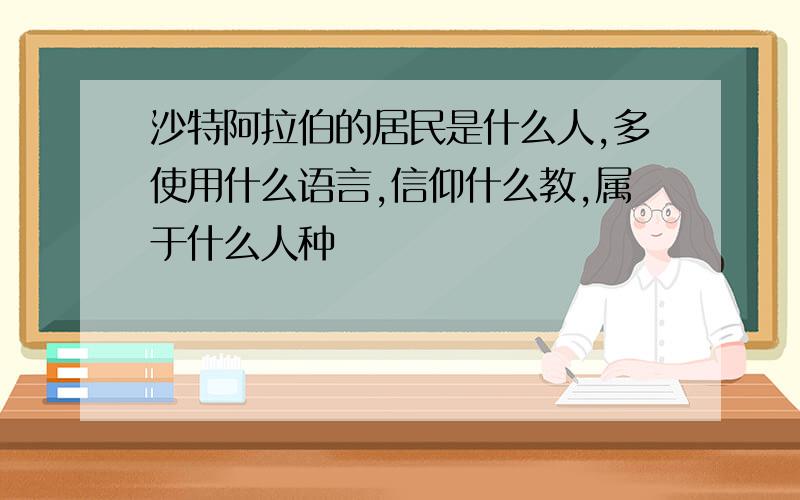 沙特阿拉伯的居民是什么人,多使用什么语言,信仰什么教,属于什么人种