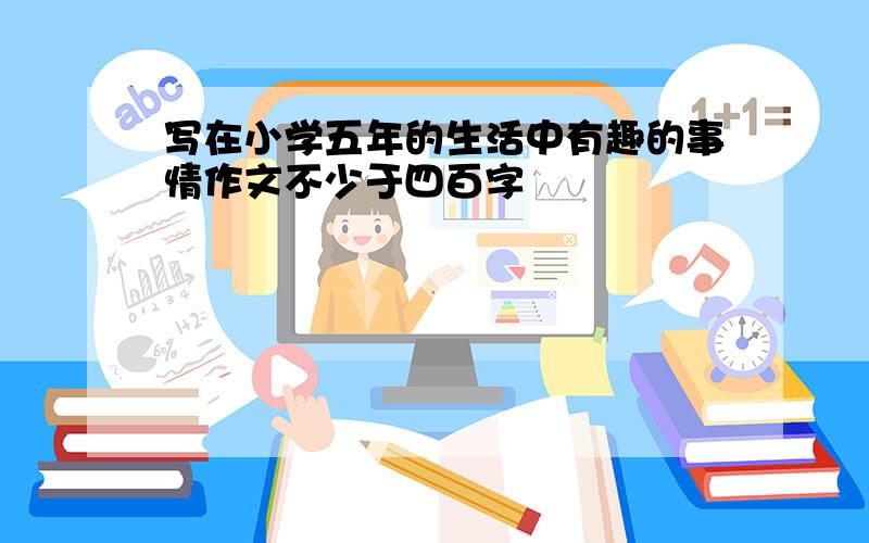 写在小学五年的生活中有趣的事情作文不少于四百字