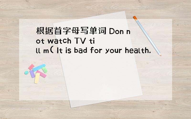 根据首字母写单词 Don not watch TV till m( It is bad for your health.