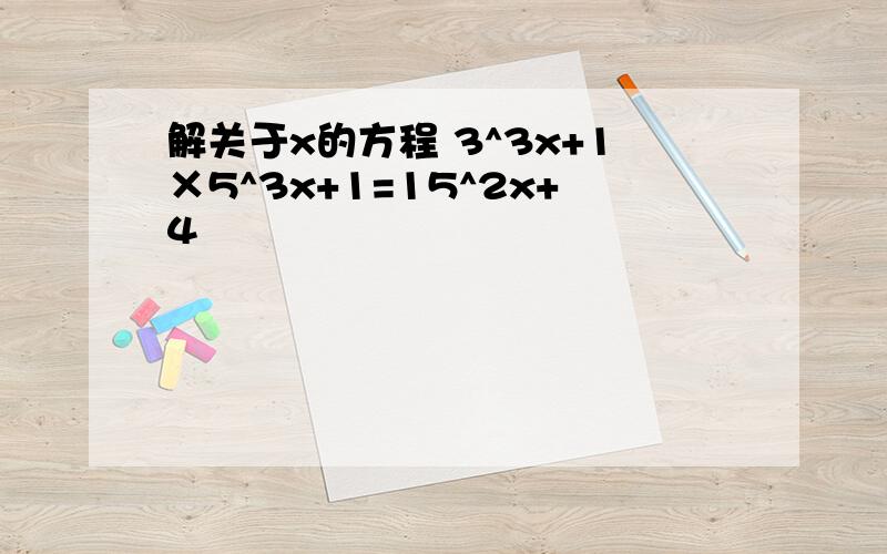 解关于x的方程 3^3x+1×5^3x+1=15^2x+4