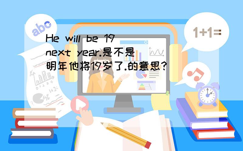 He will be 19 next year.是不是 明年他将19岁了.的意思?