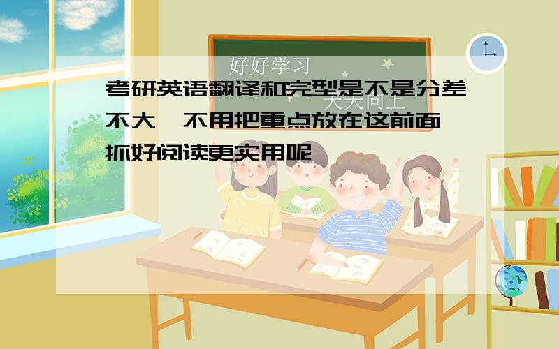 考研英语翻译和完型是不是分差不大,不用把重点放在这前面,抓好阅读更实用呢