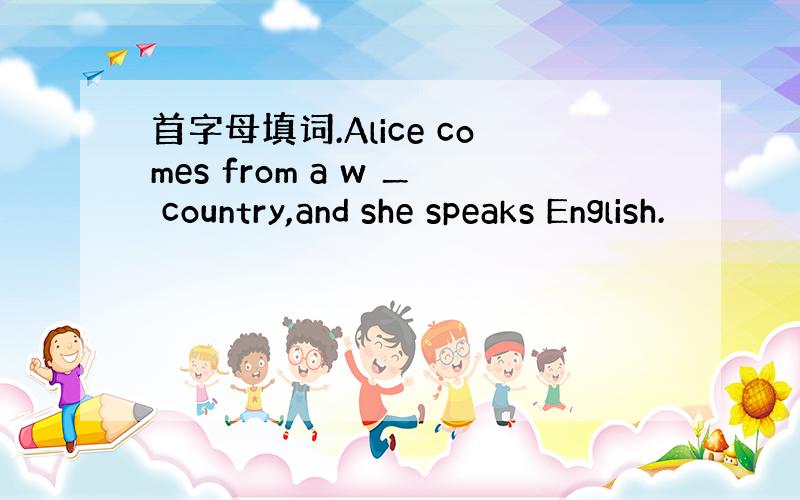 首字母填词.Alice comes from a w ＿ country,and she speaks English.