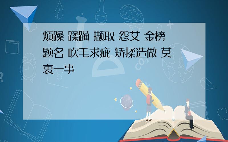 烦躁 蹂躏 撷取 怨艾 金榜题名 吹毛求疵 矫揉造做 莫衷一事