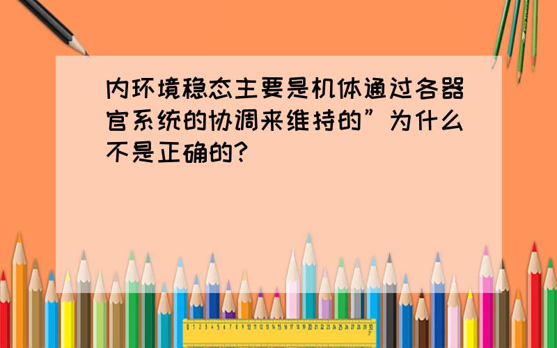 内环境稳态主要是机体通过各器官系统的协调来维持的”为什么不是正确的?