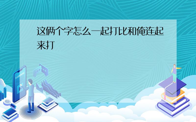 这俩个字怎么一起打比和俺连起来打