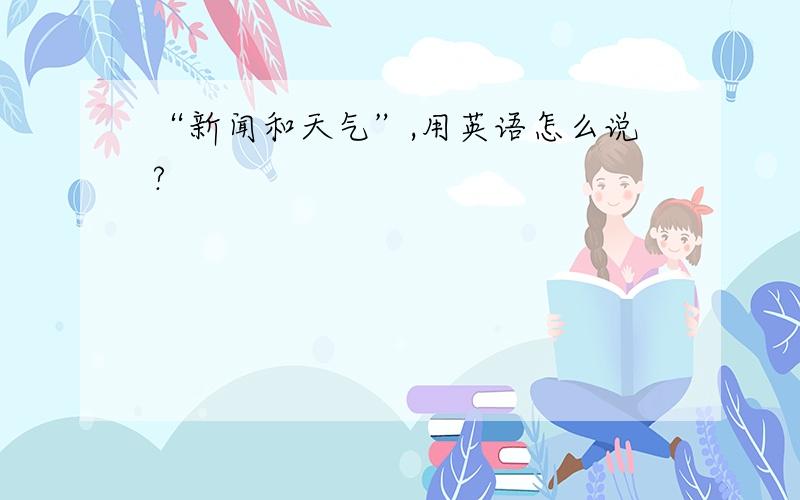 “新闻和天气”,用英语怎么说?