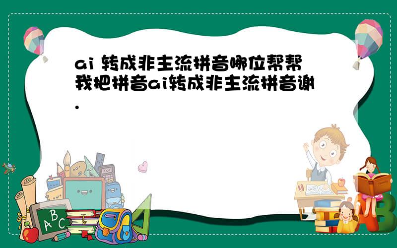 ai 转成非主流拼音哪位帮帮我把拼音ai转成非主流拼音谢.