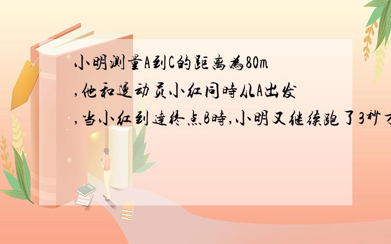 小明测量A到C的距离为80m,他和运动员小红同时从A出发,当小红到达终点B时,小明又继续跑了3秒才到达C点,一直小红的速