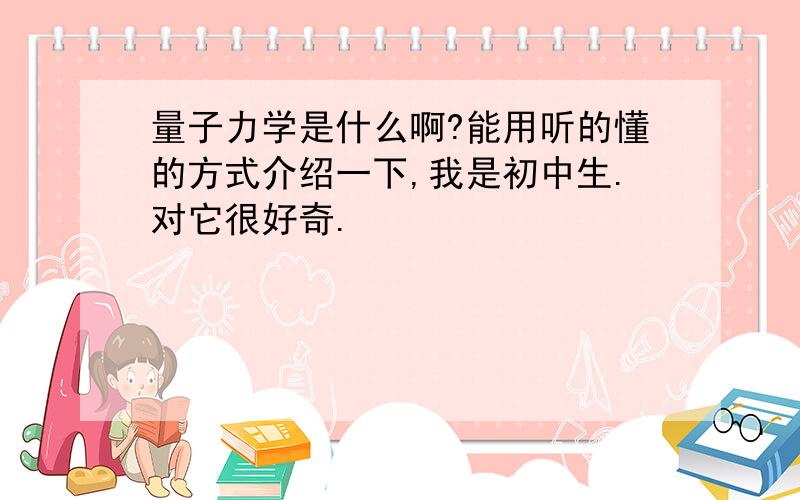 量子力学是什么啊?能用听的懂的方式介绍一下,我是初中生.对它很好奇.