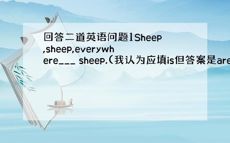 回答二道英语问题1Sheep,sheep,everywhere___ sheep.(我认为应填is但答案是are.解释一