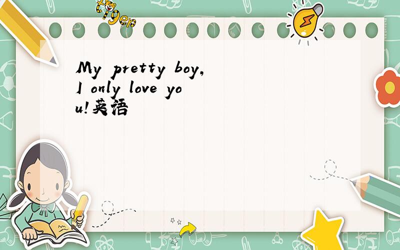 My pretty boy,I only love you!英语