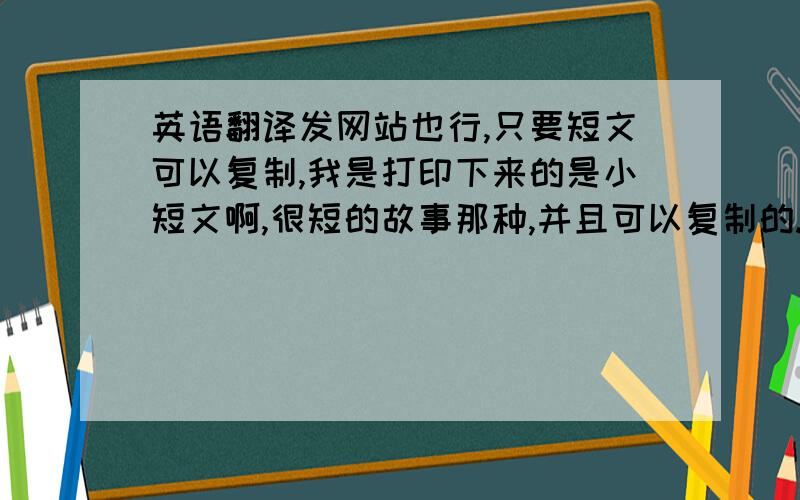 英语翻译发网站也行,只要短文可以复制,我是打印下来的是小短文啊,很短的故事那种,并且可以复制的.