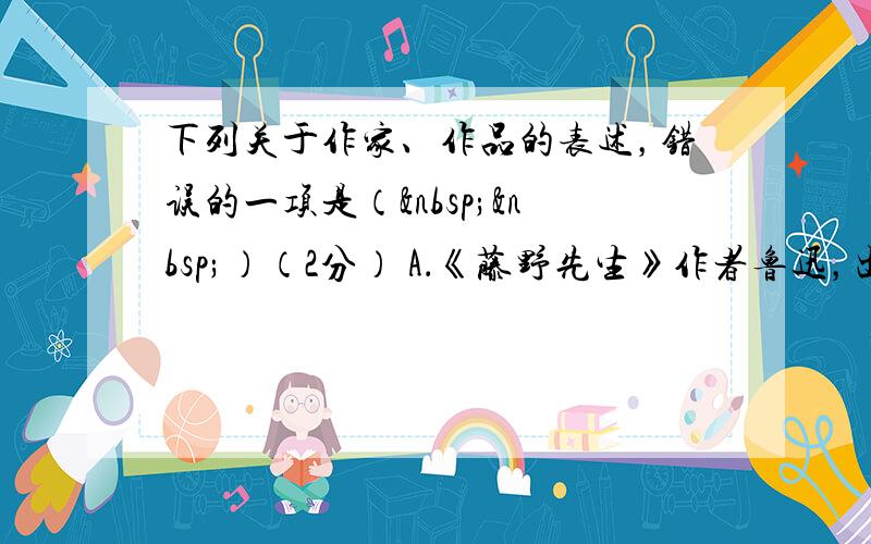 下列关于作家、作品的表述，错误的一项是（  ）（2分） A．《藤野先生》作者鲁迅，出自散文集《朝花夕