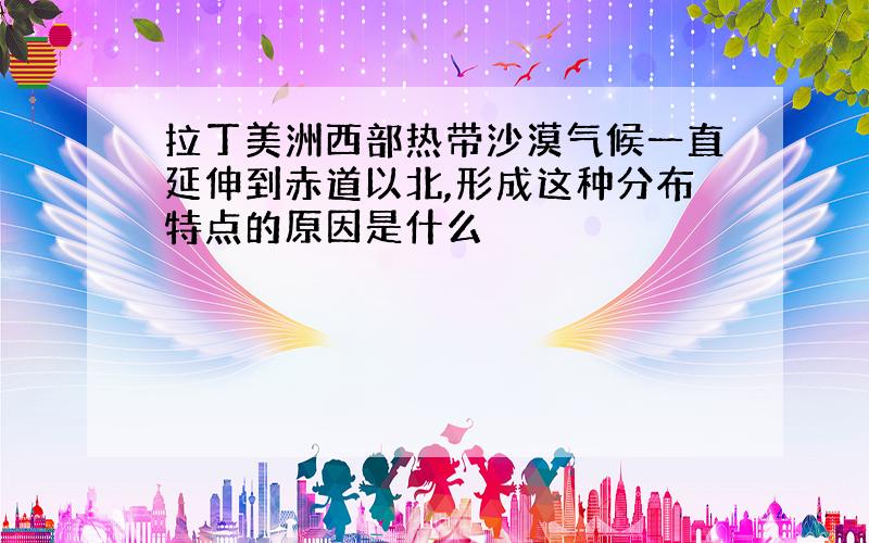 拉丁美洲西部热带沙漠气候一直延伸到赤道以北,形成这种分布特点的原因是什么