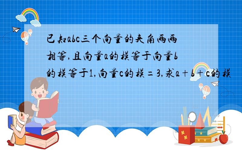 已知abc三个向量的夹角两两相等,且向量a的模等于向量b的模等于1,向量c的模=3,求a+b+c的模