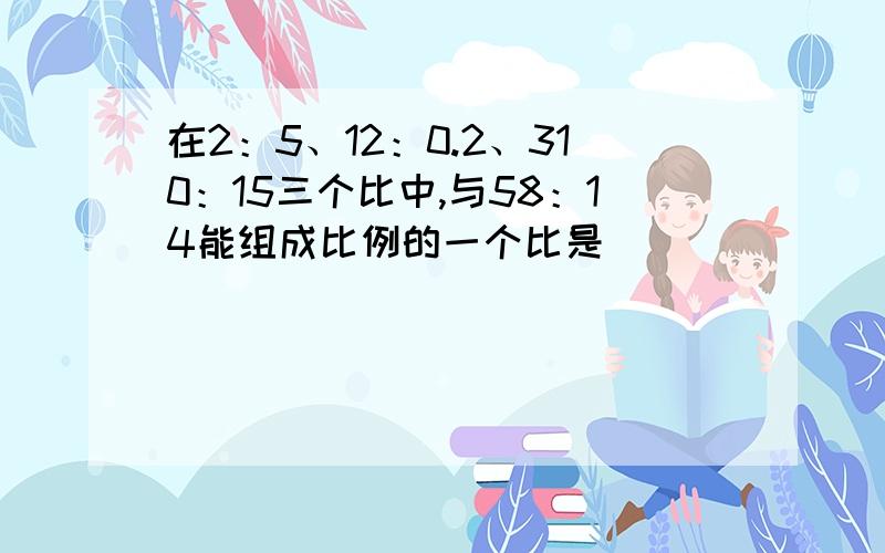 在2：5、12：0.2、310：15三个比中,与58：14能组成比例的一个比是()