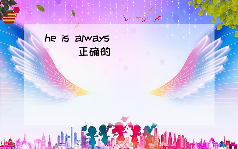 he is always ___(正确的)