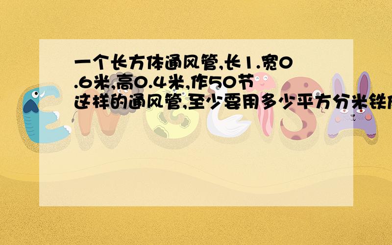 一个长方体通风管,长1.宽0.6米,高0.4米,作50节这样的通风管,至少要用多少平方分米铁皮?