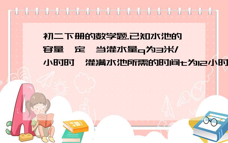 初二下册的数学题.已知水池的容量一定,当灌水量q为3米/小时时,灌满水池所需的时间t为12小时,则q与t的函数关系式是_