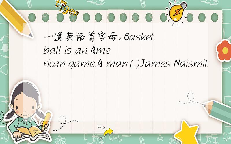 一道英语首字母,Basketball is an American game.A man(.)James Naismit