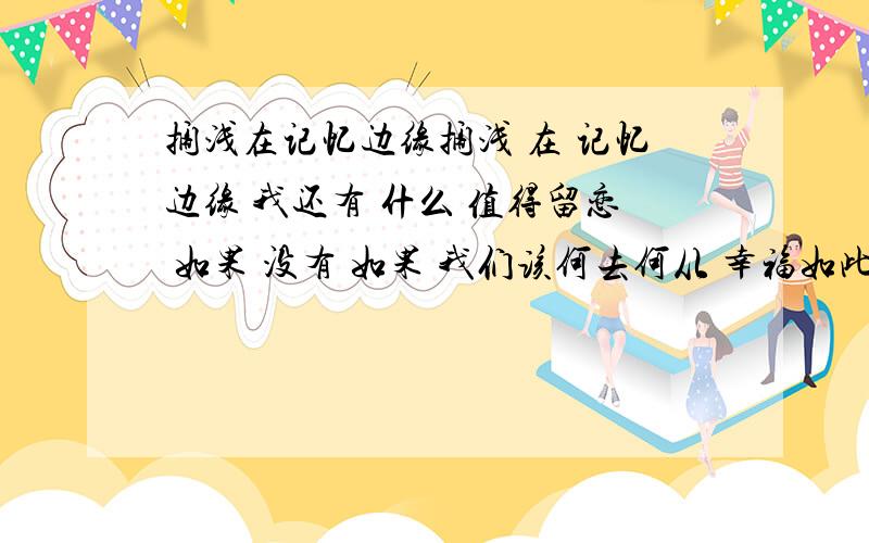 搁浅在记忆边缘搁浅 在 记忆边缘 我还有 什么 值得留恋 如果 没有 如果 我们该何去何从 幸福如此简单 呼呼 什么 打