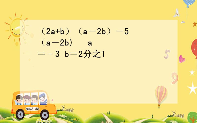 （2a+b）（a－2b）－5（a－2b)² a＝﹣3 b＝2分之1