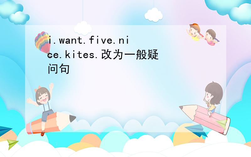 i.want.five.nice.kites.改为一般疑问句