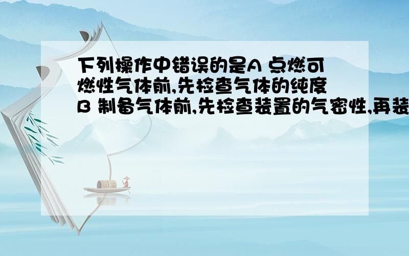 下列操作中错误的是A 点燃可燃性气体前,先检查气体的纯度B 制备气体前,先检查装置的气密性,再装入药品C 掏沼气池（沼气