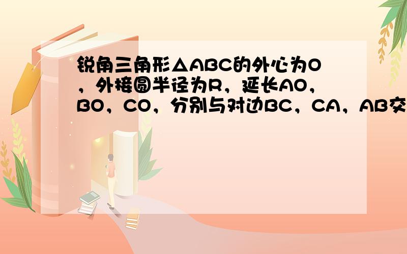 锐角三角形△ABC的外心为O，外接圆半径为R，延长AO，BO，CO，分别与对边BC，CA，AB交于D，E，F；证明：1A