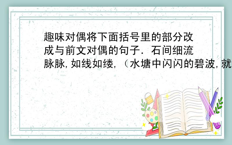 趣味对偶将下面括号里的部分改成与前文对偶的句子．石间细流脉脉,如线如缕,（水塘中闪闪的碧波,就像锦缎一样．）