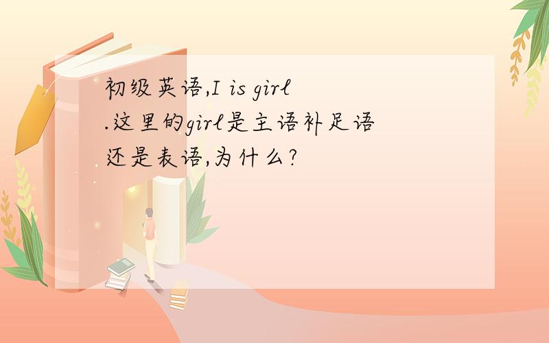 初级英语,I is girl.这里的girl是主语补足语还是表语,为什么?