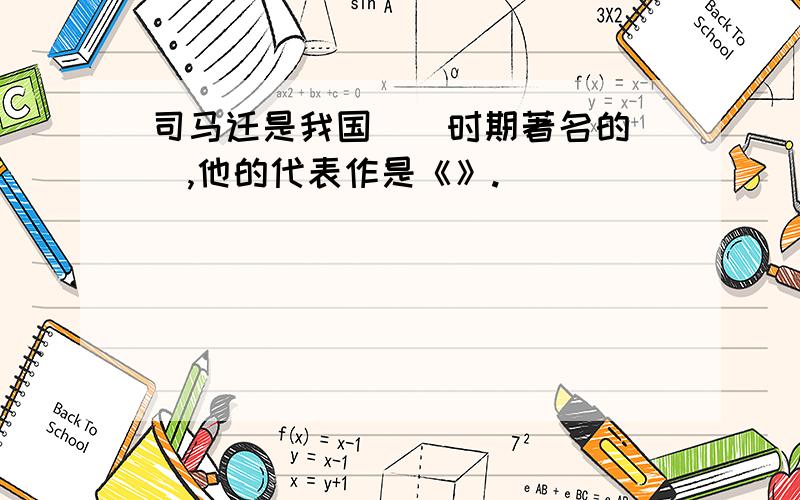 司马迁是我国（）时期著名的（）,他的代表作是《》.