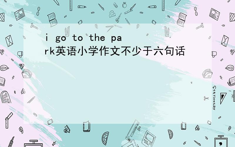 i go to the park英语小学作文不少于六句话