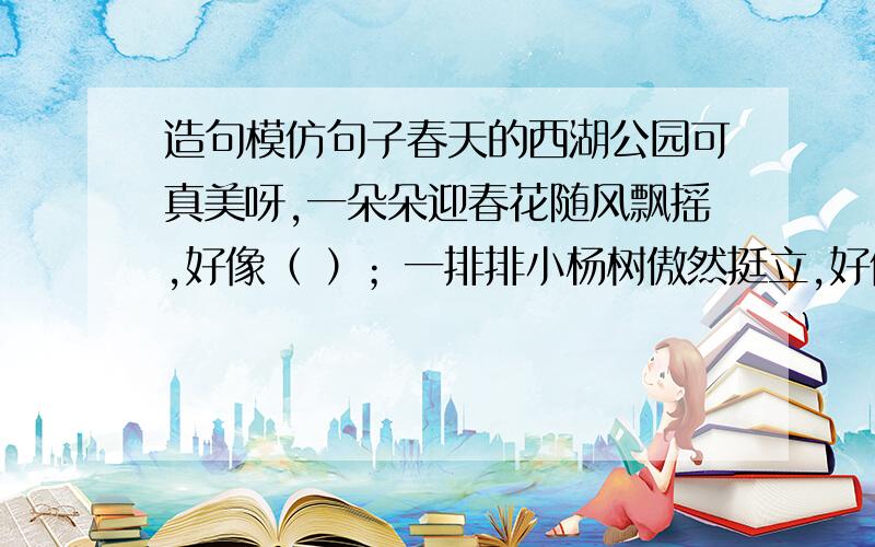 造句模仿句子春天的西湖公园可真美呀,一朵朵迎春花随风飘摇,好像（ ）；一排排小杨树傲然挺立,好像（ ）；（ ）好像（ ）