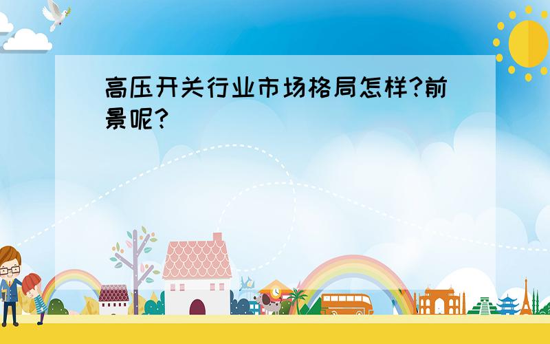 高压开关行业市场格局怎样?前景呢?