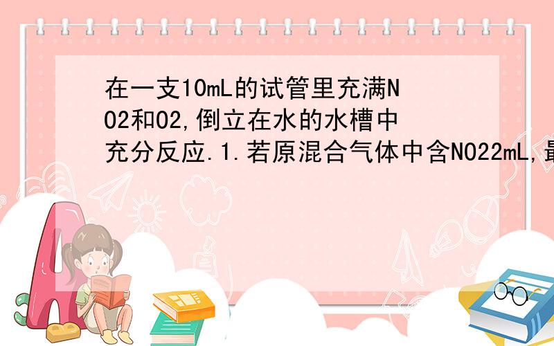 在一支10mL的试管里充满NO2和O2,倒立在水的水槽中充分反应.1.若原混合气体中含NO22mL,最后试管剩余气体