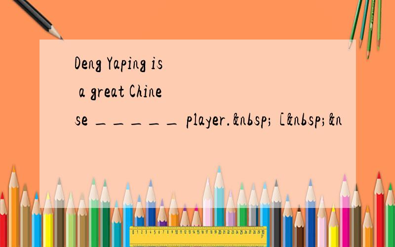 Deng Yaping is a great Chinese _____ player.  [ &n