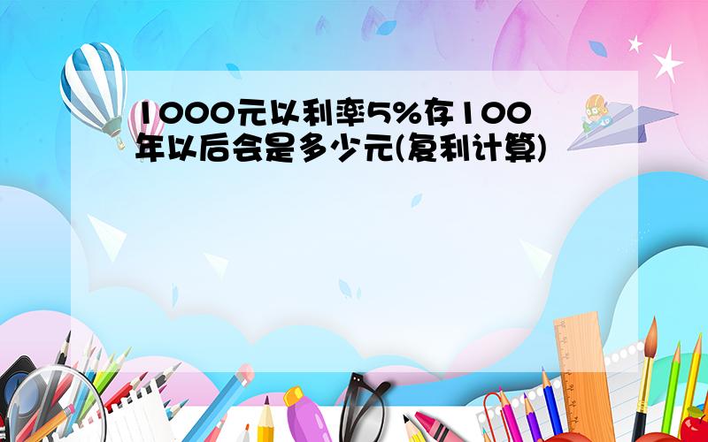 1000元以利率5%存100年以后会是多少元(复利计算)