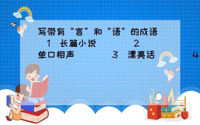 写带有“言”和“语”的成语 （1）长篇小说（ ） （2）单口相声（ ） （3）漂亮话（ ） （4）风凉话（ ）